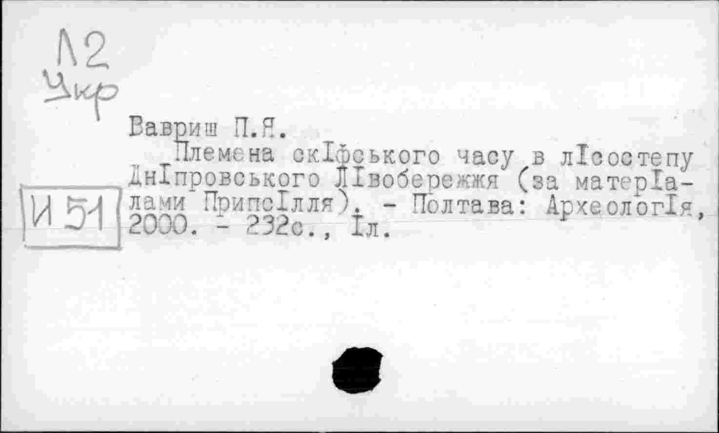 ﻿Вавриш П.Я.
^Племена скіфського часу в лісостепу дніпровського Лівобережжя (за матерїа-
Припсілля). - Полтава: Археологія, 2000. - 232с., Іл.